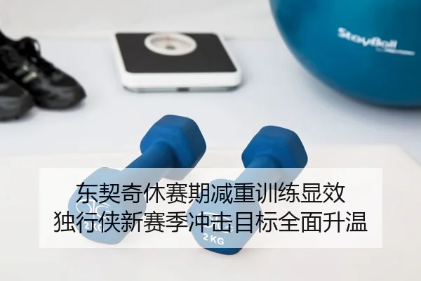 东契奇休赛期减重训练显效 独行侠新赛季冲击目标全面升温